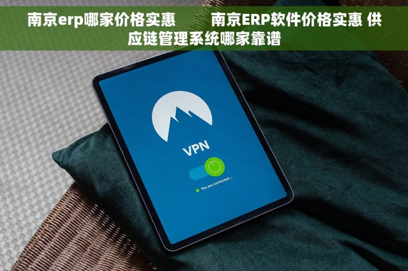 南京erp哪家价格实惠         南京ERP软件价格实惠 供应链管理系统哪家靠谱