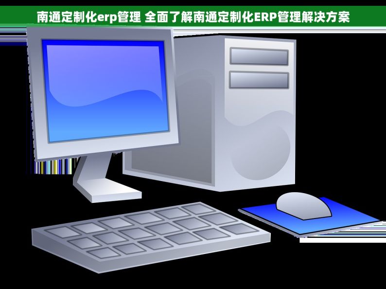 南通定制化erp管理 全面了解南通定制化ERP管理解决方案