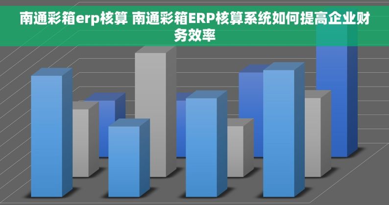 南通彩箱erp核算 南通彩箱ERP核算系统如何提高企业财务效率