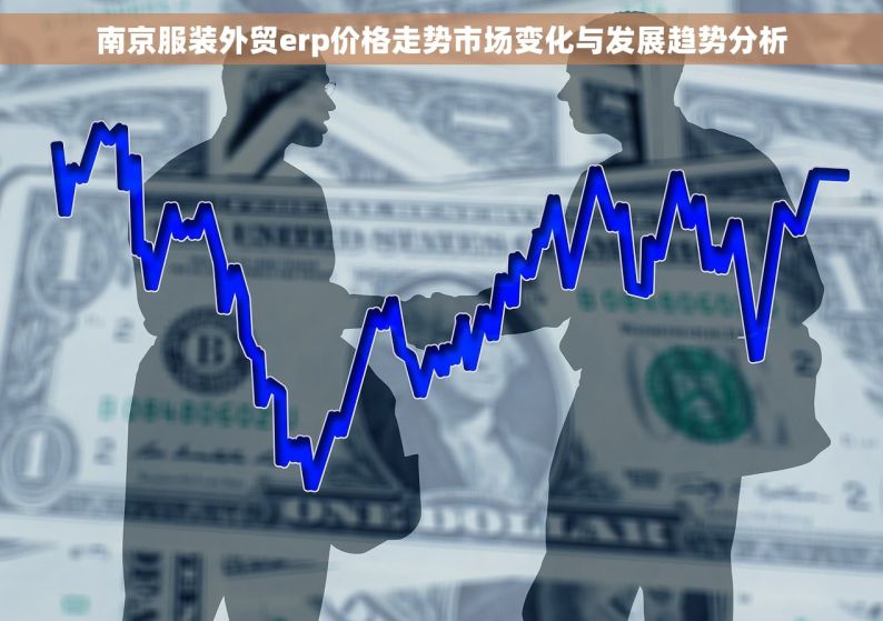 南京服装外贸erp价格走势市场变化与发展趋势分析