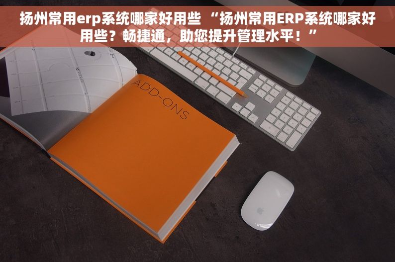 扬州常用erp系统哪家好用些 “扬州常用ERP系统哪家好用些？畅捷通，助您提升管理水平！”