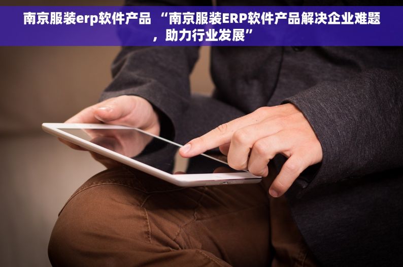 南京服装erp软件产品 “南京服装ERP软件产品解决企业难题，助力行业发展”