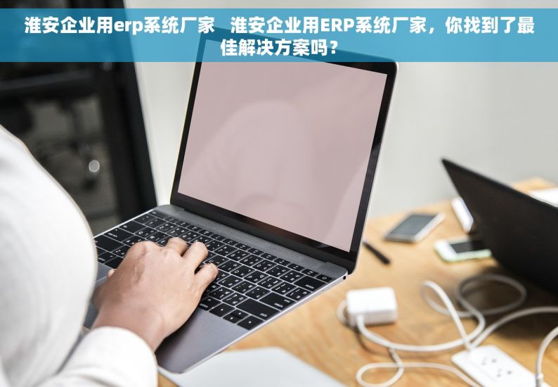 淮安企业用erp系统厂家   淮安企业用ERP系统厂家，你找到了最佳解决方案吗？