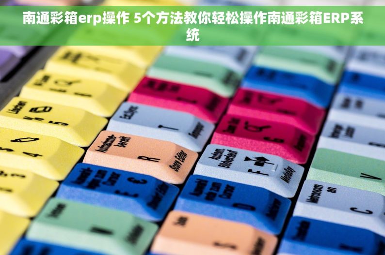 南通彩箱erp操作 5个方法教你轻松操作南通彩箱ERP系统