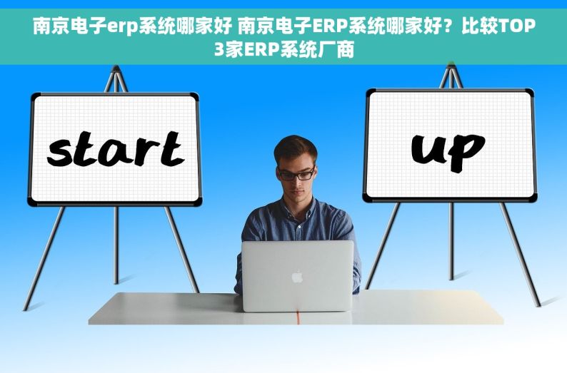 南京电子erp系统哪家好 南京电子ERP系统哪家好？比较TOP3家ERP系统厂商