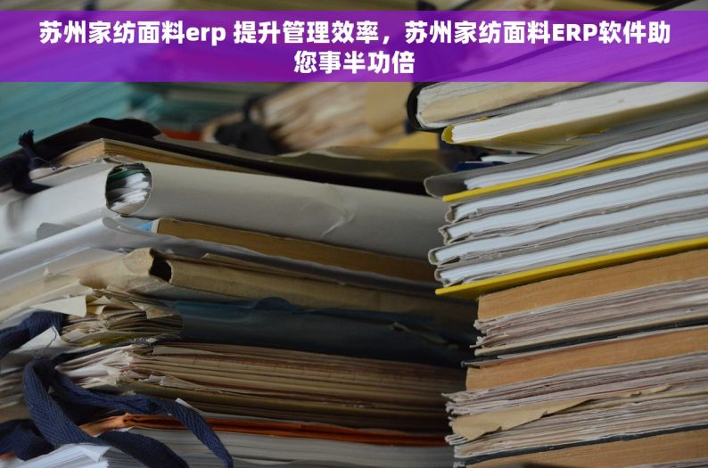 苏州家纺面料erp 提升管理效率，苏州家纺面料ERP软件助您事半功倍