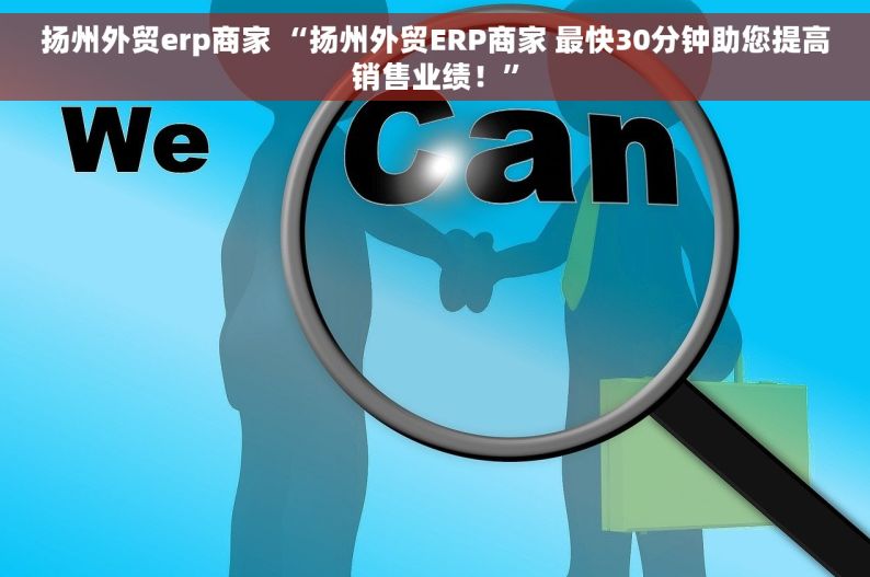 扬州外贸erp商家 “扬州外贸ERP商家 最快30分钟助您提高销售业绩！”