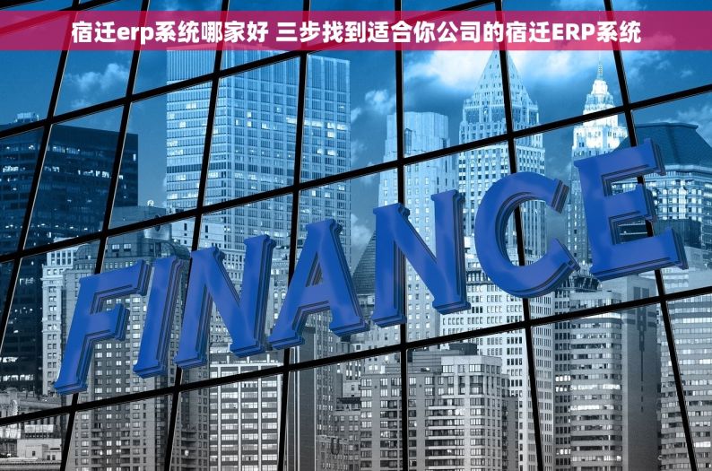 宿迁erp系统哪家好 三步找到适合你公司的宿迁ERP系统