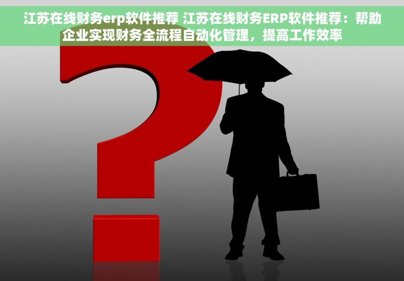 江苏在线财务erp软件推荐 江苏在线财务ERP软件推荐：帮助企业实现财务全流程自动化管理，提高工作效率