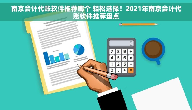 南京会计代账软件推荐哪个 轻松选择！2021年南京会计代账软件推荐盘点