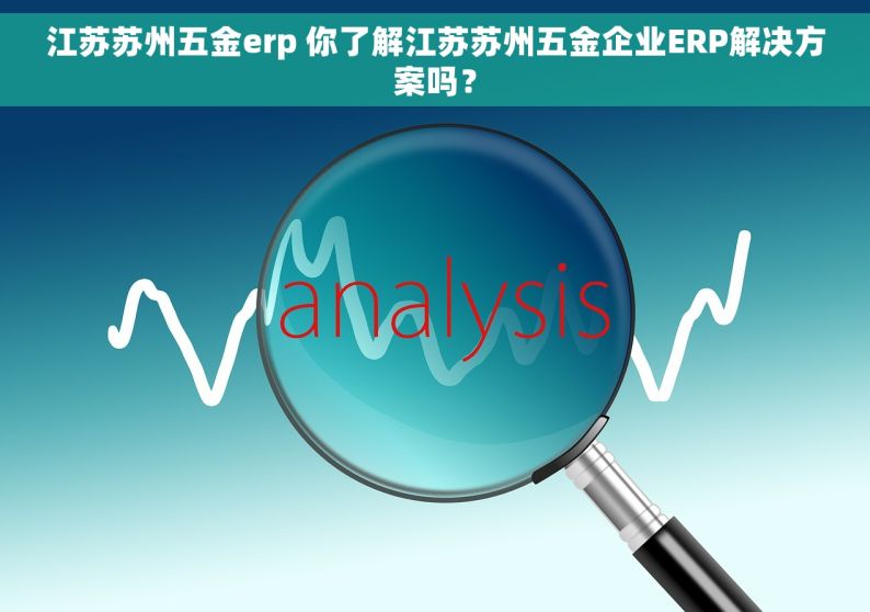 江苏苏州五金erp 你了解江苏苏州五金企业ERP解决方案吗？