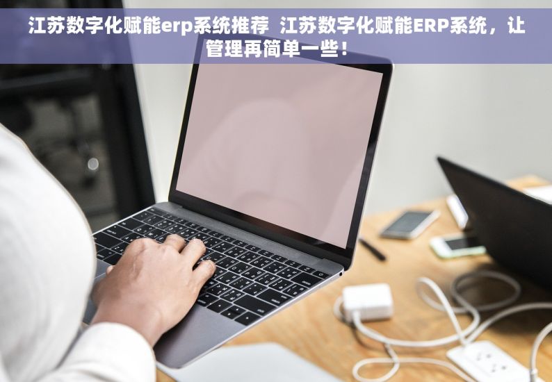 江苏数字化赋能erp系统推荐  江苏数字化赋能ERP系统，让管理再简单一些！