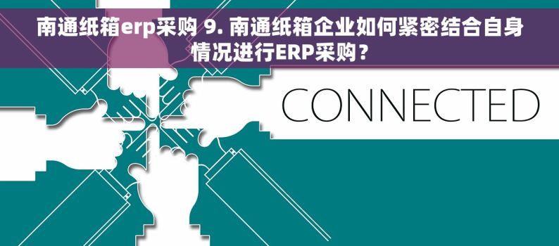 南通纸箱erp采购 9. 南通纸箱企业如何紧密结合自身情况进行ERP采购？