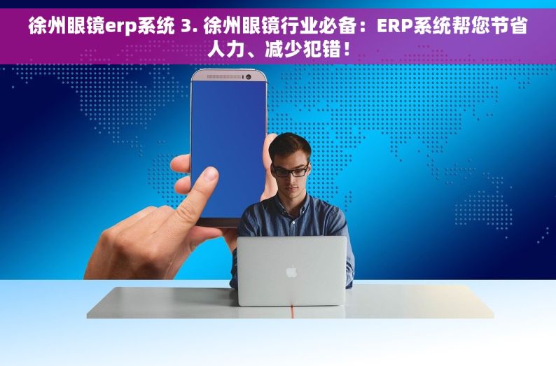 徐州眼镜erp系统 3. 徐州眼镜行业必备：ERP系统帮您节省人力、减少犯错！