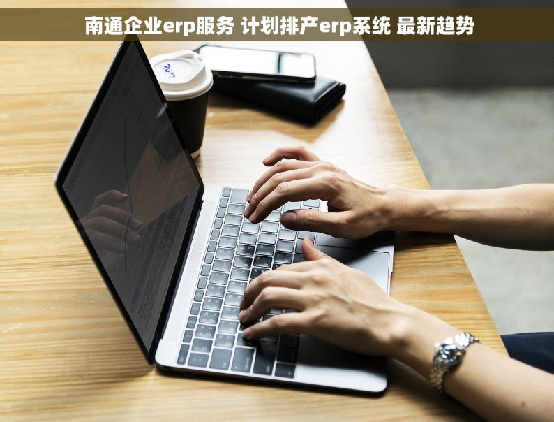  南通企业erp服务 计划排产erp系统 最新趋势