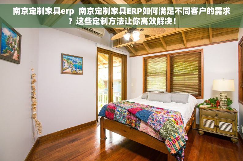 南京定制家具erp  南京定制家具ERP如何满足不同客户的需求？这些定制方法让你高效解决！