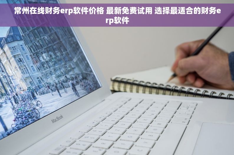 常州在线财务erp软件价格 最新免费试用 选择最适合的财务erp软件