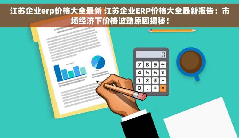 江苏企业erp价格大全最新 江苏企业ERP价格大全最新报告：市场经济下价格波动原因揭秘！