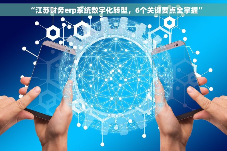 “江苏财务erp系统数字化转型，6个关键要点全掌握”