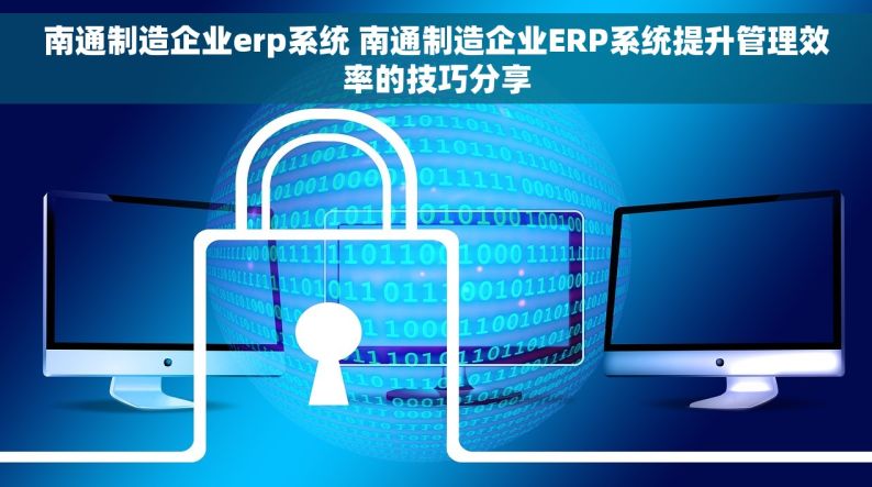 南通制造企业erp系统 南通制造企业ERP系统提升管理效率的技巧分享