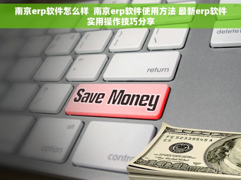 南京erp软件怎么样  南京erp软件使用方法 最新erp软件实用操作技巧分享