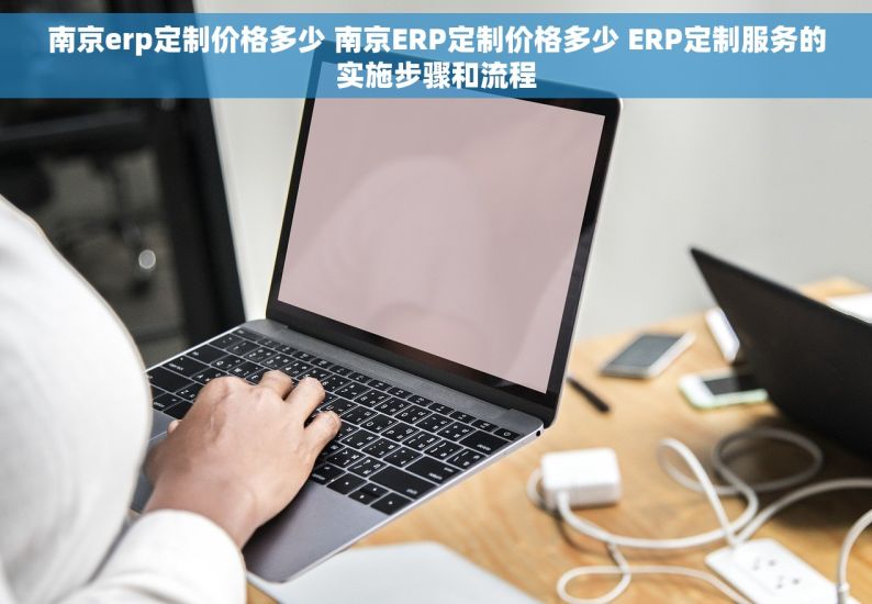 南京erp定制价格多少 南京ERP定制价格多少 ERP定制服务的实施步骤和流程