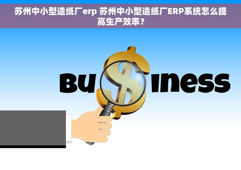 苏州中小型造纸厂erp 苏州中小型造纸厂ERP系统怎么提高生产效率？