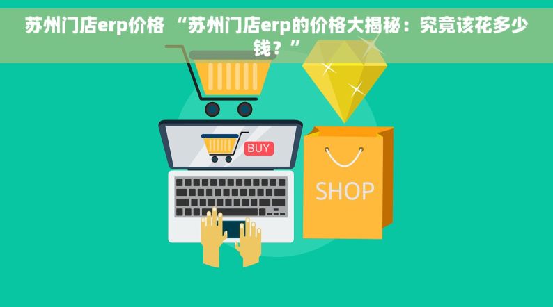 苏州门店erp价格 “苏州门店erp的价格大揭秘：究竟该花多少钱？”