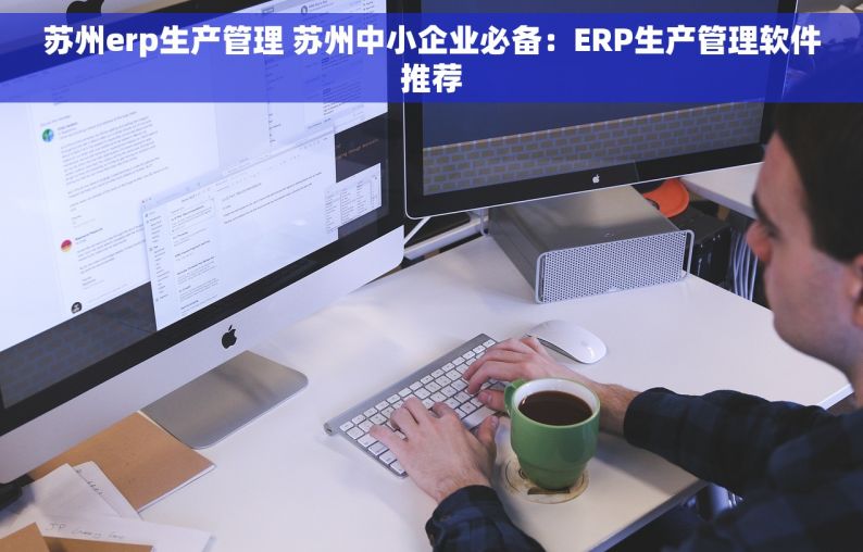 苏州erp生产管理 苏州中小企业必备：ERP生产管理软件推荐
