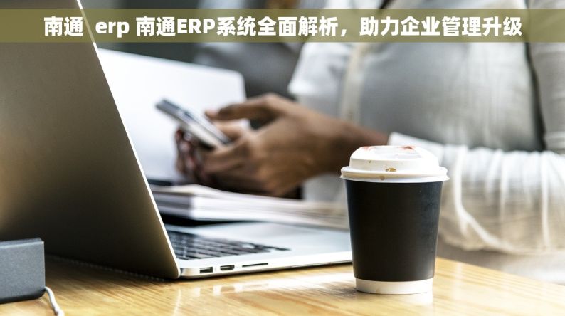 南通  erp 南通ERP系统全面解析，助力企业管理升级