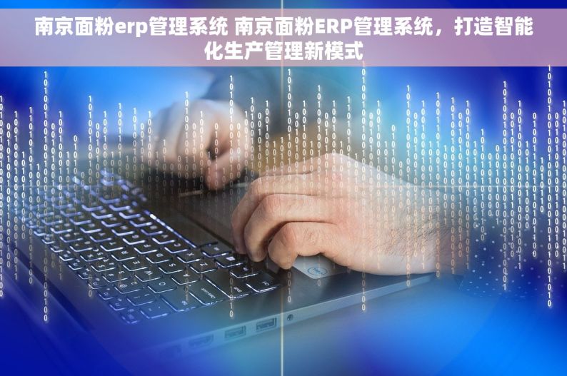 南京面粉erp管理系统 南京面粉ERP管理系统，打造智能化生产管理新模式