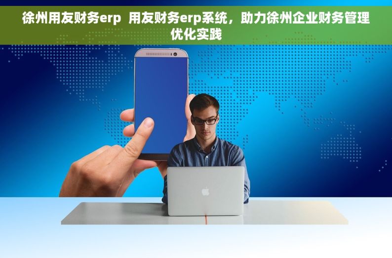 徐州用友财务erp  用友财务erp系统，助力徐州企业财务管理优化实践