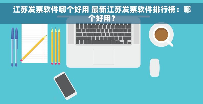 江苏发票软件哪个好用 最新江苏发票软件排行榜：哪个好用？