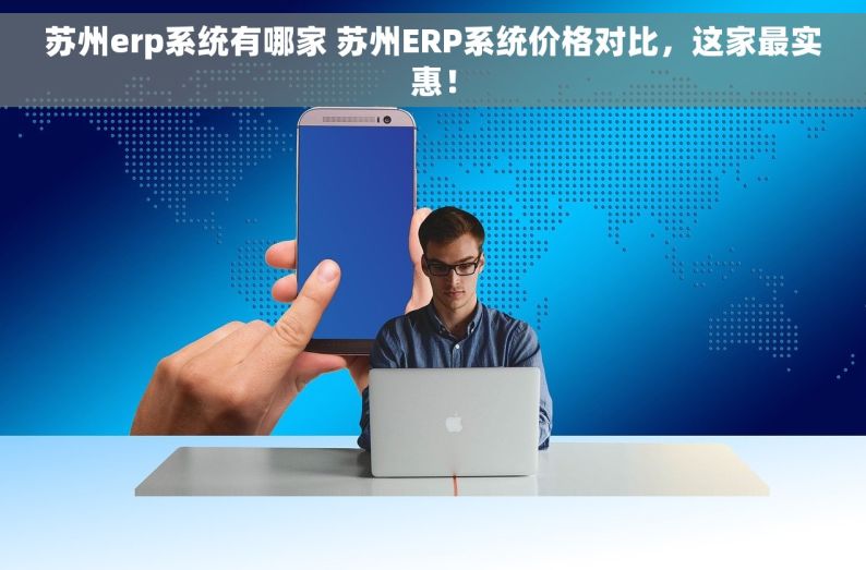 苏州erp系统有哪家 苏州ERP系统价格对比，这家最实惠！