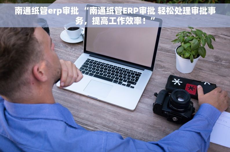 南通纸管erp审批 “南通纸管ERP审批 轻松处理审批事务，提高工作效率！”