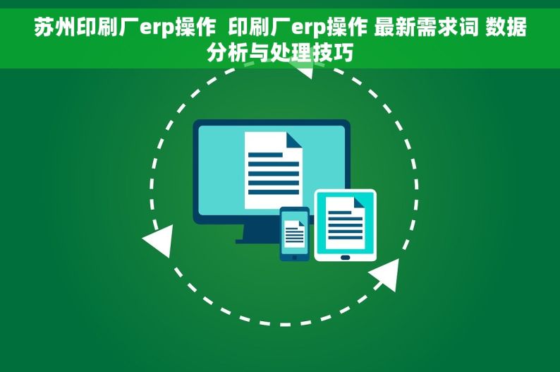 苏州印刷厂erp操作  印刷厂erp操作 最新需求词 数据分析与处理技巧