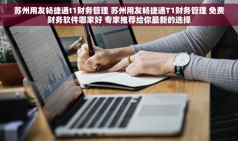 苏州用友畅捷通t1财务管理 苏州用友畅捷通T1财务管理 免费财务软件哪家好 专家推荐给你最新的选择