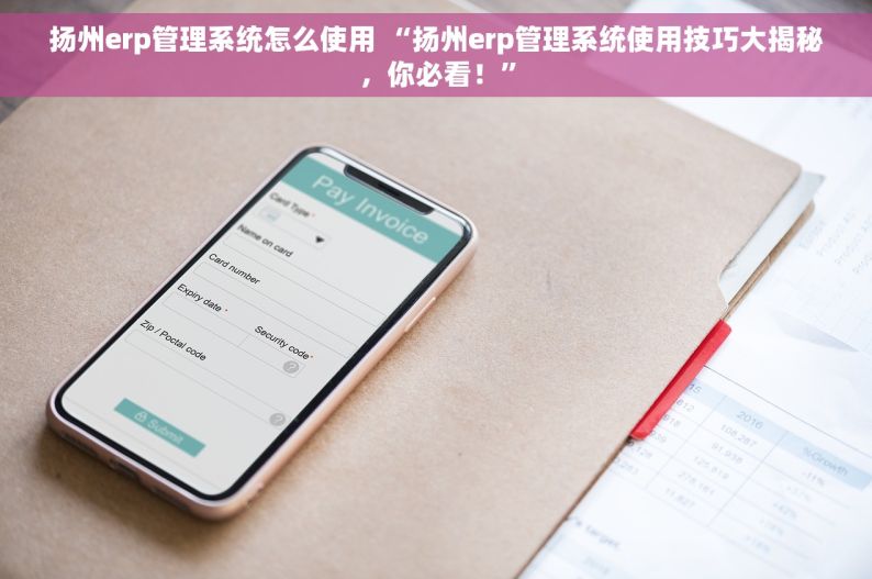 扬州erp管理系统怎么使用 “扬州erp管理系统使用技巧大揭秘，你必看！”