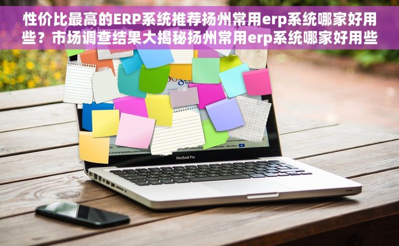 性价比最高的ERP系统推荐扬州常用erp系统哪家好用些？市场调查结果大揭秘扬州常用erp系统哪家好用些