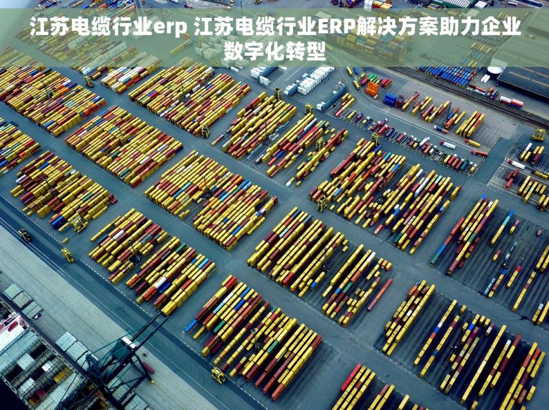 江苏电缆行业erp 江苏电缆行业ERP解决方案助力企业数字化转型