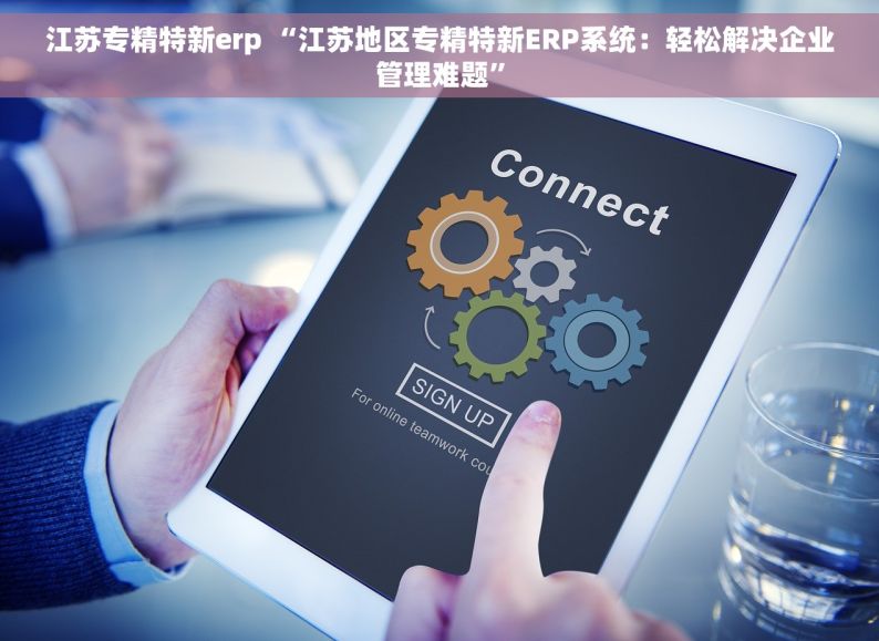 江苏专精特新erp “江苏地区专精特新ERP系统：轻松解决企业管理难题”