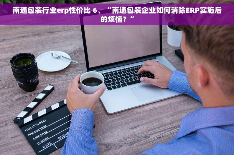 南通包装行业erp性价比 6、“南通包装企业如何消除ERP实施后的烦恼？”