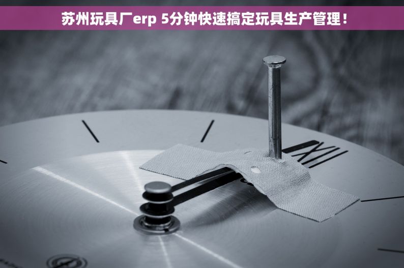  苏州玩具厂erp 5分钟快速搞定玩具生产管理！