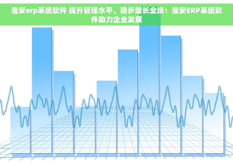 淮安erp系统软件 提升管理水平，稳步增长业绩：淮安ERP系统软件助力企业发展