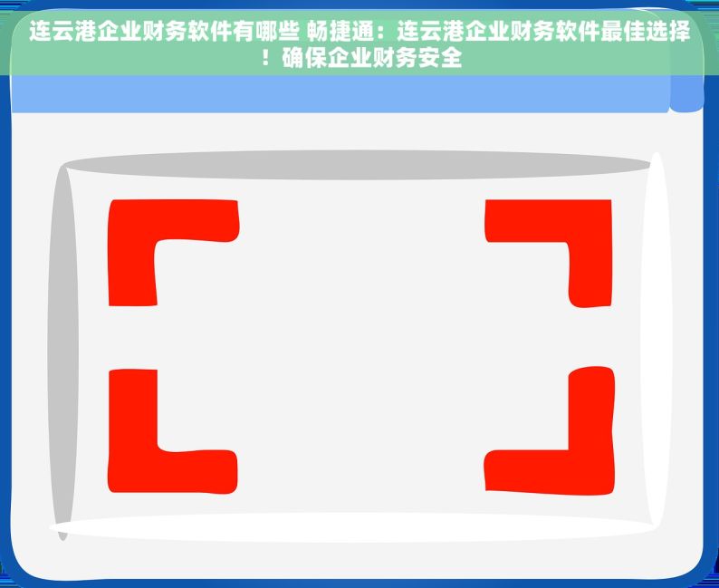 连云港企业财务软件有哪些 畅捷通：连云港企业财务软件最佳选择！确保企业财务安全