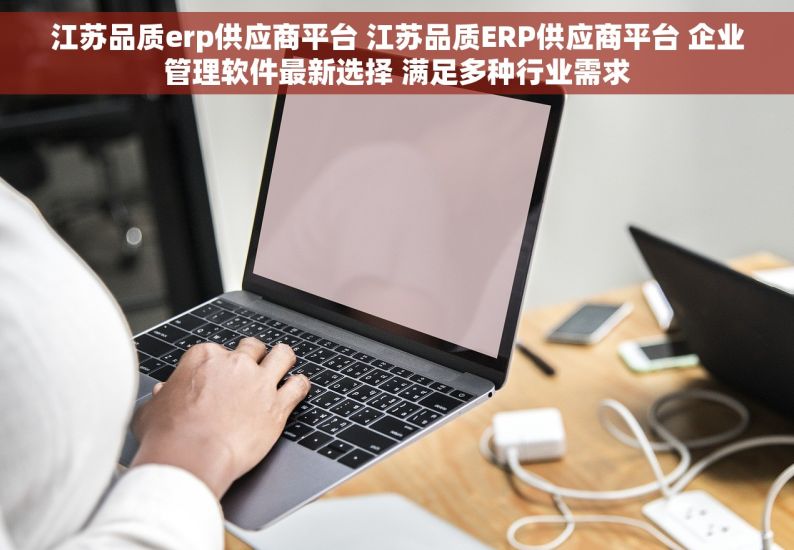 江苏品质erp供应商平台 江苏品质ERP供应商平台 企业管理软件最新选择 满足多种行业需求