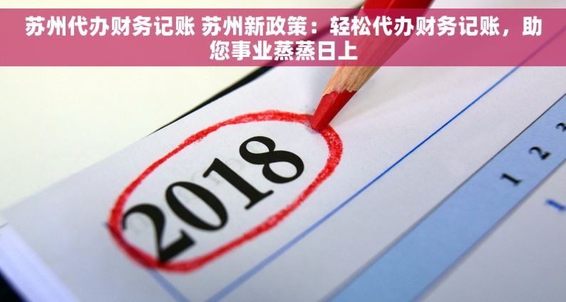 苏州代办财务记账 苏州新政策：轻松代办财务记账，助您事业蒸蒸日上