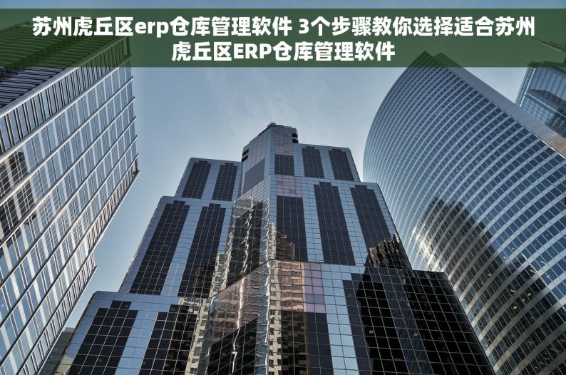 苏州虎丘区erp仓库管理软件 3个步骤教你选择适合苏州虎丘区ERP仓库管理软件