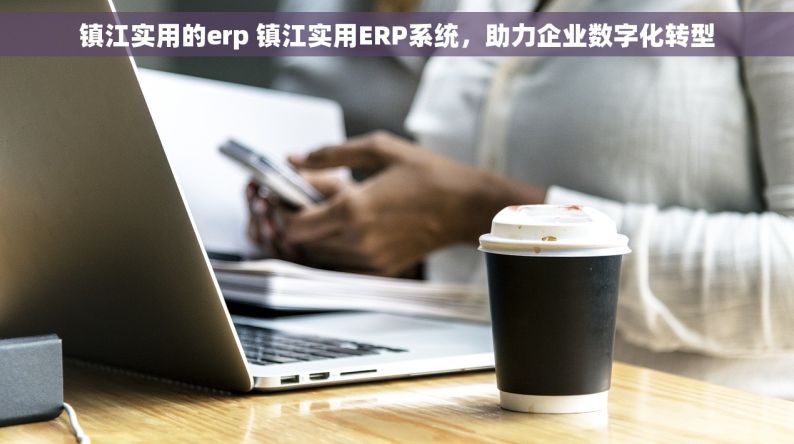 镇江实用的erp 镇江实用ERP系统，助力企业数字化转型