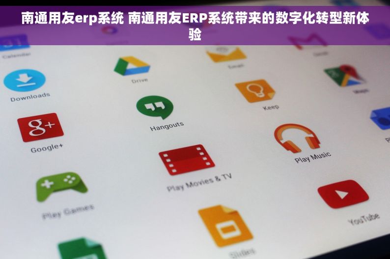 南通用友erp系统 南通用友ERP系统带来的数字化转型新体验